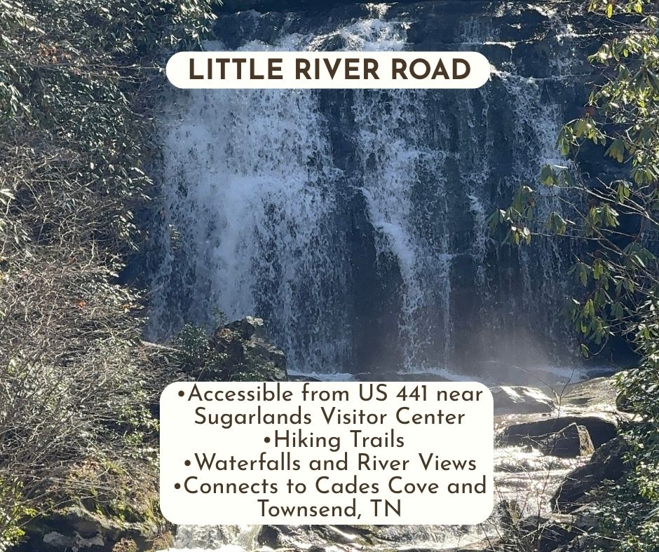 Scenic Drive near Gatlinburg, TN Little River Road •Accessible from US 441 near Sugarlands Visitor Center •Hiking Trails •Waterfalls and River Views •Connects to Cades Cove and Townsend, TN